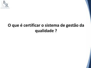 O que é certificar o sistema de gestão da
               qualidade ?
 
