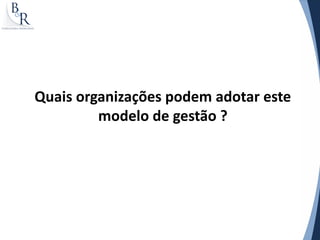 Quais organizações podem adotar este
         modelo de gestão ?
 