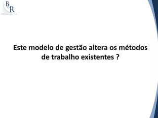 Este modelo de gestão altera os métodos
        de trabalho existentes ?
 