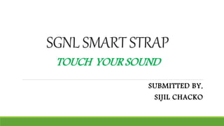 SGNL SMART STRAP
TOUCH YOUR SOUND
SUBMITTED BY,
SIJIL CHACKO
 