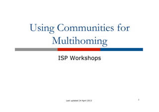Using Communities for 
Multihoming 
ISP Workshops 
Last updated 24 April 2013 1 
 