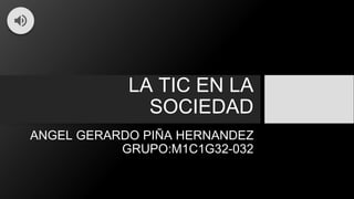 LA TIC EN LA
SOCIEDAD
ANGEL GERARDO PIÑA HERNANDEZ
GRUPO:M1C1G32-032
 