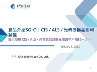 Enli Technology Co. Ltd.
January 7, 2022
1
產品介紹SG-O：CIS / ALS / 光傳感器晶圓測
試儀
提供您在 CIS / ALS / 光傳感器晶圓級測試中所需的一切。
 