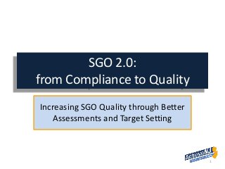SGO 2.0: from Compliance to Quality 
Increasing SGO Quality through Better Assessments and Target Setting 1 
 