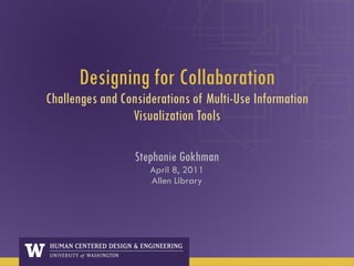 Designing for Collaboration Challenges and Considerations of Multi-Use Information Visualization Tools Stephanie Gokhman April 8, 2011 Allen Library 