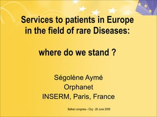 Services to patients in Europe
 in the field of rare Diseases:

    where do we stand ?

        Ségolène Aymé
          Orphanet
     INSERM, Paris, France
            Balkan congress - Cluj - 26 June 2009
 