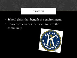 TRACTION



• School clubs that benefit the environment.
• Concerned citizens that want to help the
  community.
 