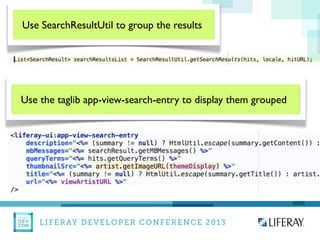 LIFERAY DEVELOPER CONFERENCE 2013DEV
CON
LIFERAY
Use SearchResultUtil to group the results
Use the taglib app-view-search-entry to display them grouped
 