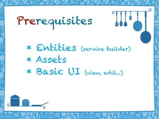 LIFERAY DEVELOPER CONFERENCE 2013DEV
CON
LIFERAY
* Entities (service builder)
* Assets
* Basic UI (view, edit...)
Prerequisites
 