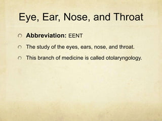 Eye, Ear, Nose, and Throat
 Abbreviation: EENT
 The study of the eyes, ears, nose, and throat.

 This branch of medicine is called otolaryngology.
 
