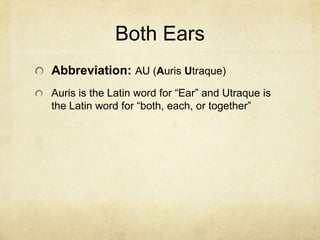 Both Ears
Abbreviation: AU (Auris Utraque)
Auris is the Latin word for “Ear” and Utraque is
the Latin word for “both, each, or together”
 