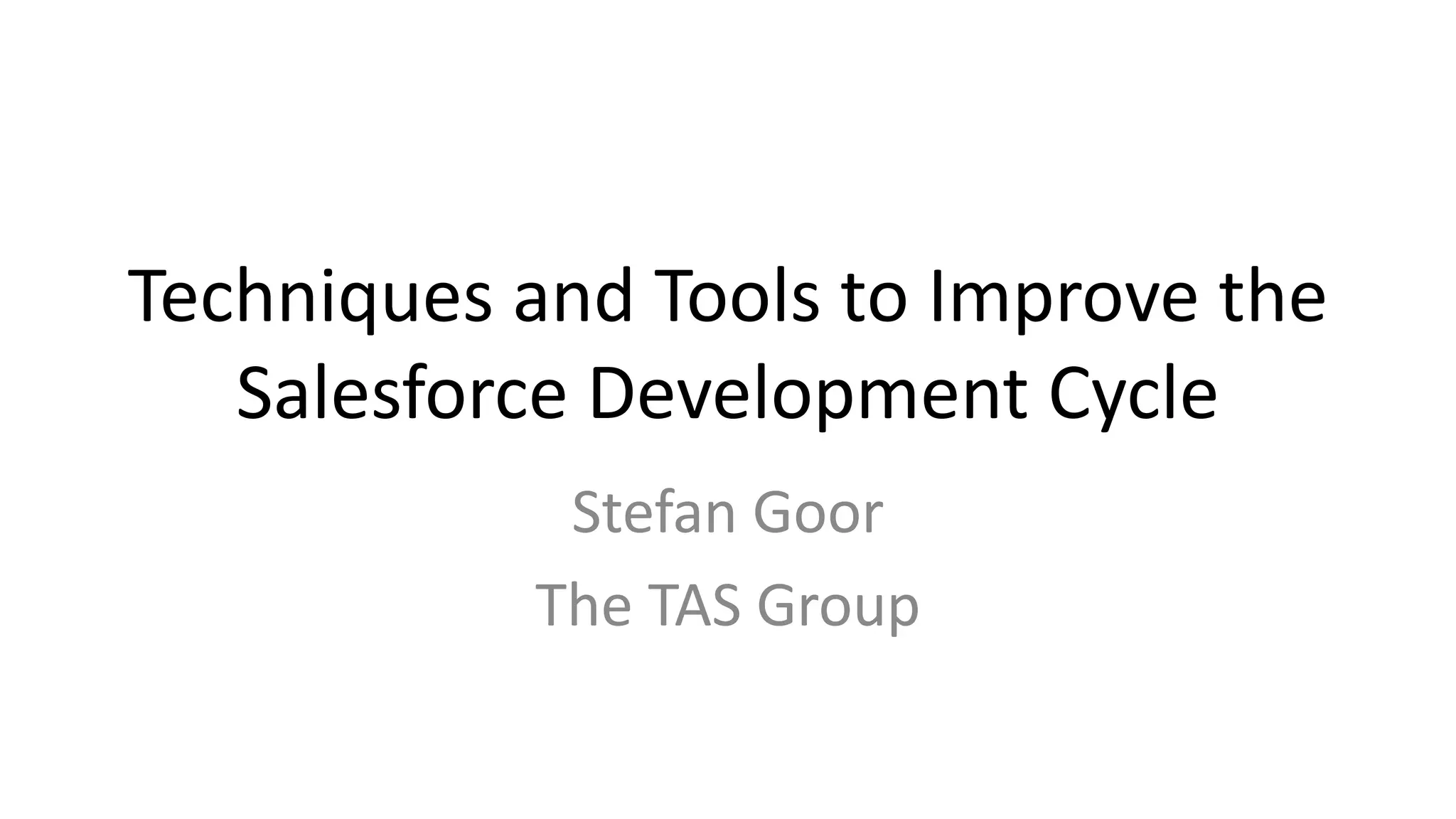Techniques and Tools to Improve the 
Salesforce Development Cycle 
Stefan Goor 
The TAS Group 
 