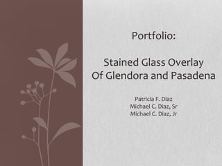 Portfolio:
Stained Glass Overlay
Of Glendora and Pasadena
Patricia F. Diaz
Michael C. Diaz, Sr
Michael C. Diaz, Jr
 