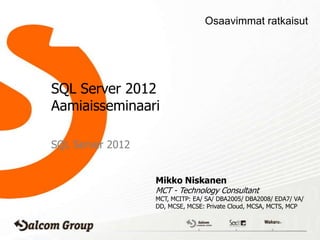 Osaavimmat ratkaisut




SQL Server 2012
Aamiaisseminaari

SQL Server 2012


                  Mikko Niskanen
                  MCT - Technology Consultant
                  MCT, MCITP: EA/ SA/ DBA2005/ DBA2008/ EDA7/ VA/
                  DD, MCSE, MCSE: Private Cloud, MCSA, MCTS, MCP
 