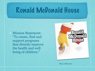 Ronald McDonald House


Mission Statement:
“To create, find and
support programs
that directly improve
the health and well
being of children.”


                        http://rmhc.org/
 
