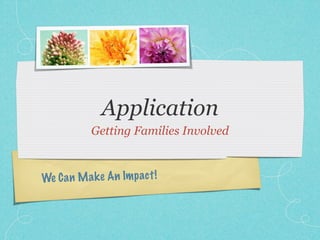 Application
            Getting Families Involved



We C a n M a k e An Im p act !
 