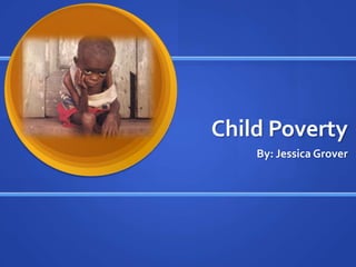 Child Poverty By: Jessica Grover 