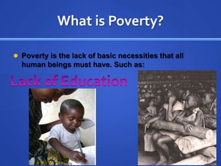 What is Poverty?Poverty is the lack of basic necessities that all human beings must have. Such as: Lack of Education