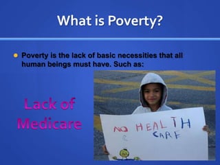 What is Poverty?Poverty is the lack of basic necessities that all human beings must have. Such as: Lack of Medicare