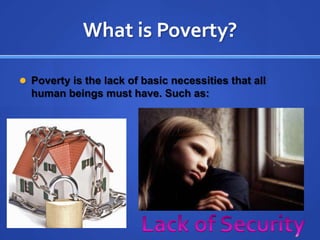 What is Poverty?Poverty is the lack of basic necessities that all human beings must have. Such as: Lack of Security