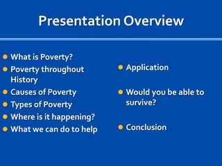 Presentation OverviewWhat is Poverty?Poverty throughout HistoryCauses of PovertyTypes of PovertyWhere is it happening?What we can do to helpApplicationWould you be able to survive?Conclusion