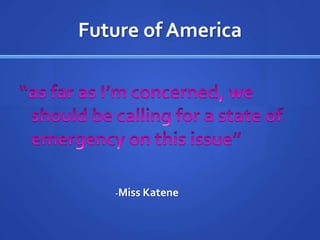 Future of America“as far as I’m concerned, we should be calling for a state of emergency on this issue”				-Miss Katene