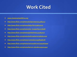 Work Citedwww.missionariesofafrica.orghttp://www.flickr.com/photos/kislapmata/2054366421/http://www.flickr.com/photos/beija-flor/229632970/http://www.flickr.com/photos/star_trooper/647175848/http://www.flickr.com/photos/giuliasilvia/1433364017/http://www.flickr.com/photos/kathyaadams/2384841105/http://www.flickr.com/photos/rockieslens/3908998278/http://www.flickr.com/photos/nairoozdotcom/3093067900/http://www.flickr.com/photos/bernai-velarde/1509221955/