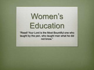 Women’s Education “Read! Your Lord is the Most Bountiful one who taught by the pen, who taught man what he did not know.” 