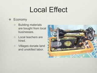 Local EffectEconomyBuilding materials are bought from local businesses.Local teachers are hired.Villages donate land and unskilled labor.