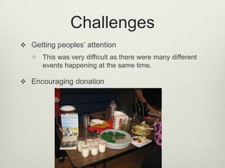 ChallengesGetting peoples’ attentionThis was very difficult as there were many different events happening at the same time.Encouraging donation
