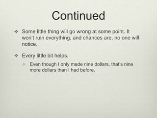 ContinuedSome little thing will go wrong at some point. It won’t ruin everything, and chances are, no one will notice.Every little bit helps.Even though I only made nine dollars, that’s nine more dollars than I had before.