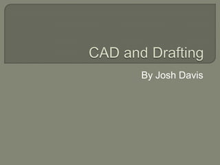 CAD and Drafting  By Josh Davis 