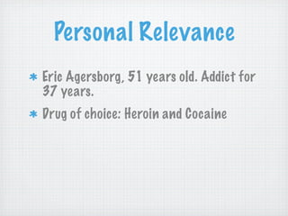 Personal Relevance
Eric Agersborg, 51 years old. Addict for
37 years.
Drug of choice: Heroin and Cocaine
 