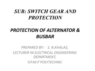 SUB: SWITCH GEAR AND
PROTECTION
PROTECTION OF ALTERNATOR &
BUSBAR
PREPARED BY:- S. N.KHALAS,
LECTURER IN ELECTRICAL ENGINEERING
DEPARTMENT,
V.P.M.P POLYTECHNIC
 