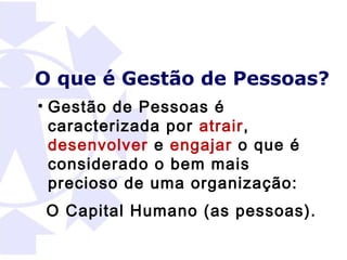 O que é Gestão de Pessoas?
• Gestão de Pessoas é
  caracterizada por atrair,
  desenvolver e engajar o que é
  considerado o bem mais
  precioso de uma organização:
 O Capital Humano (as pessoas).
 