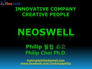 INNOVATIVE COMPANY
  CREATIVE PEOPLE



NEOSWELL
    Philip 필립 必立
    Philip Choi Ph.D.
    looking4philip@gmail.com
 www.facebook.com/looking4philip
 