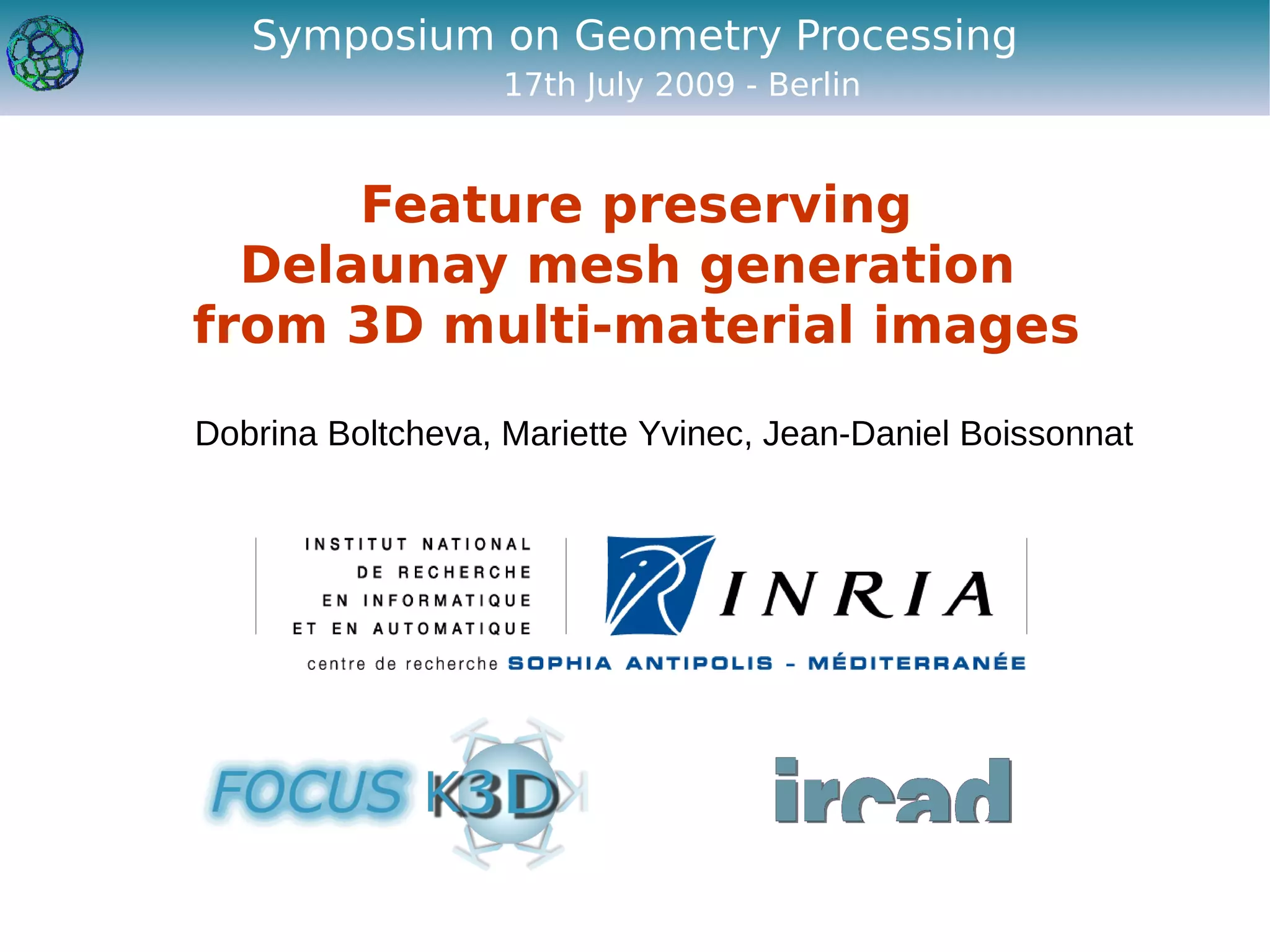 Symposium on Geometry Processing
                   17th July 2009 - Berlin


      Feature preserving
  Delaunay mesh generation
from 3D multi-material images

Dobrina Boltcheva, Mariette Yvinec, Jean-Daniel Boissonnat
 