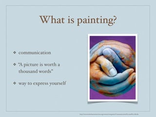 What is painting?

❖   communication

❖   “A picture is worth a
    thousand words”

❖   way to express yourself




                              http://www.earthcharterinaction.org/content/categories/Communication%20and%20Media
 