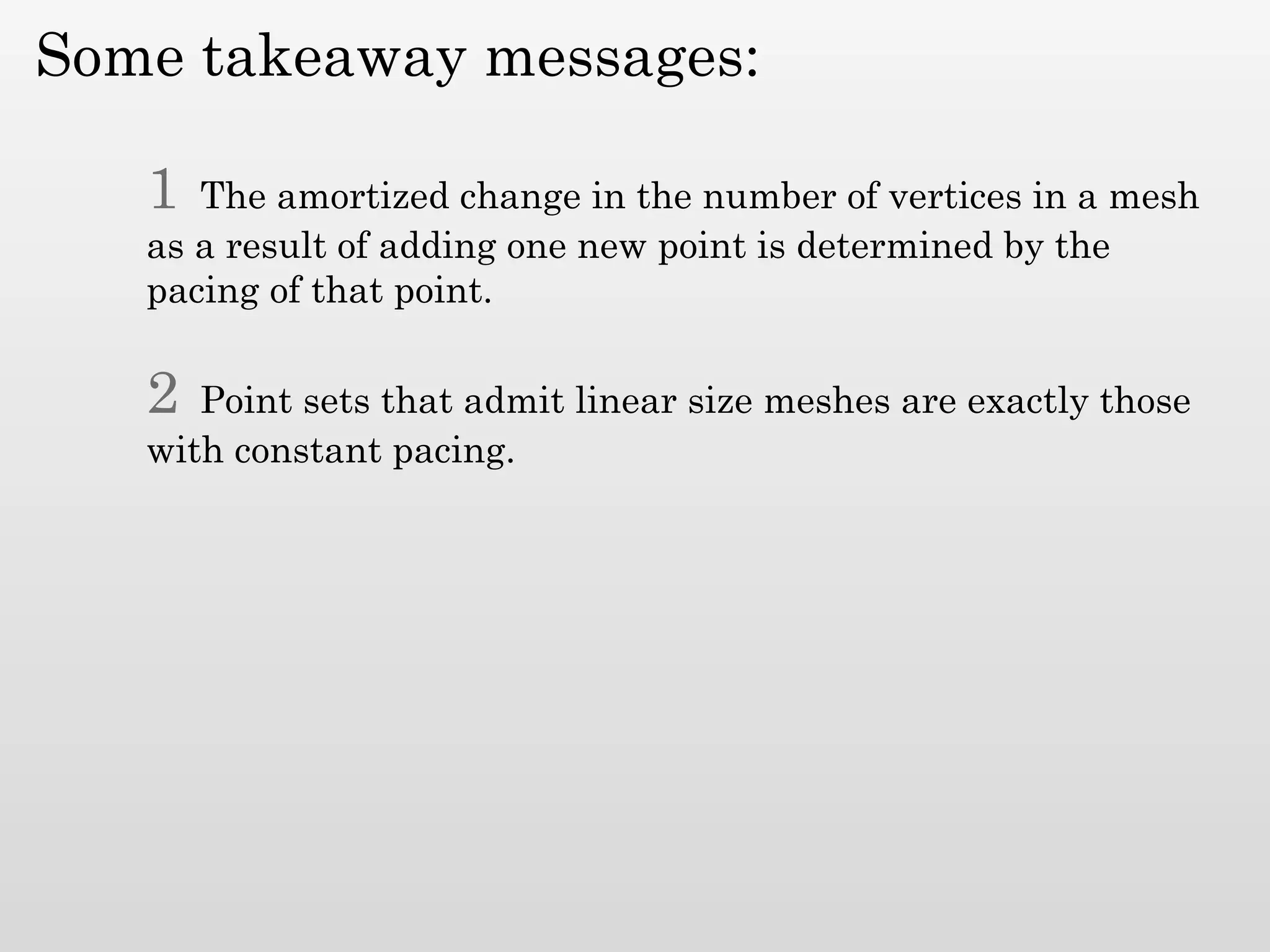 Some takeaway messages:

   1  The amortized change in the number of vertices in a mesh
   as a result of adding one new point is determined by the
   pacing of that point.

   2  Point sets that admit linear size meshes are exactly those
   with constant pacing.
 