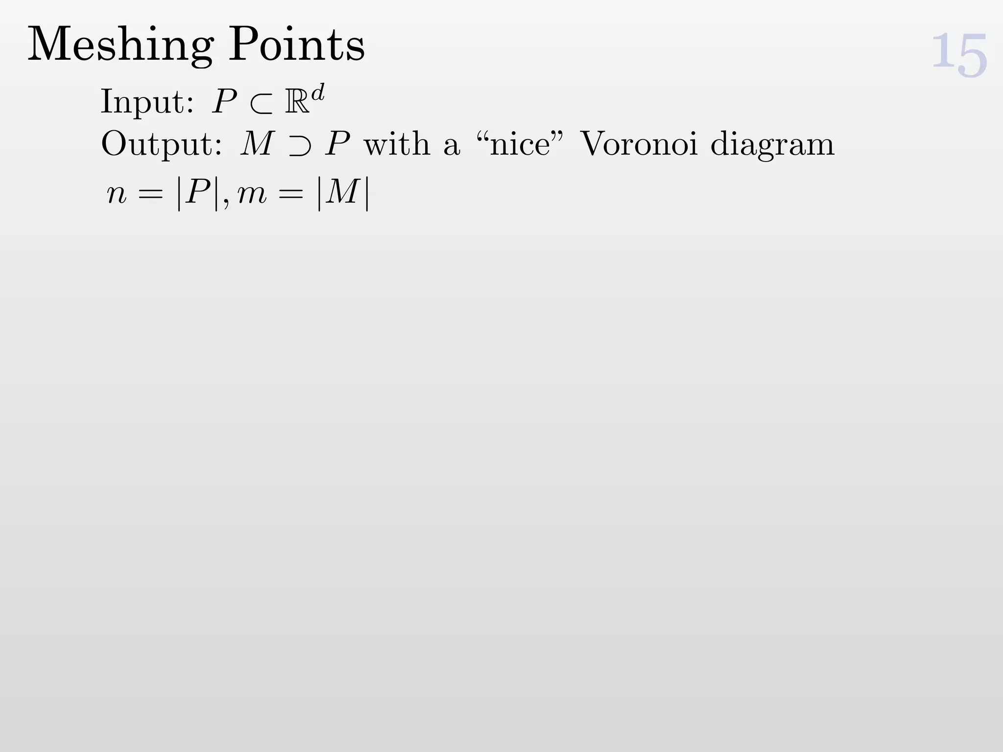 Meshing Points                                   15
   Input: P ⊂ Rd
   Output: M ⊃ P with a “nice” Voronoi diagram
   n = |P |, m = |M |
 