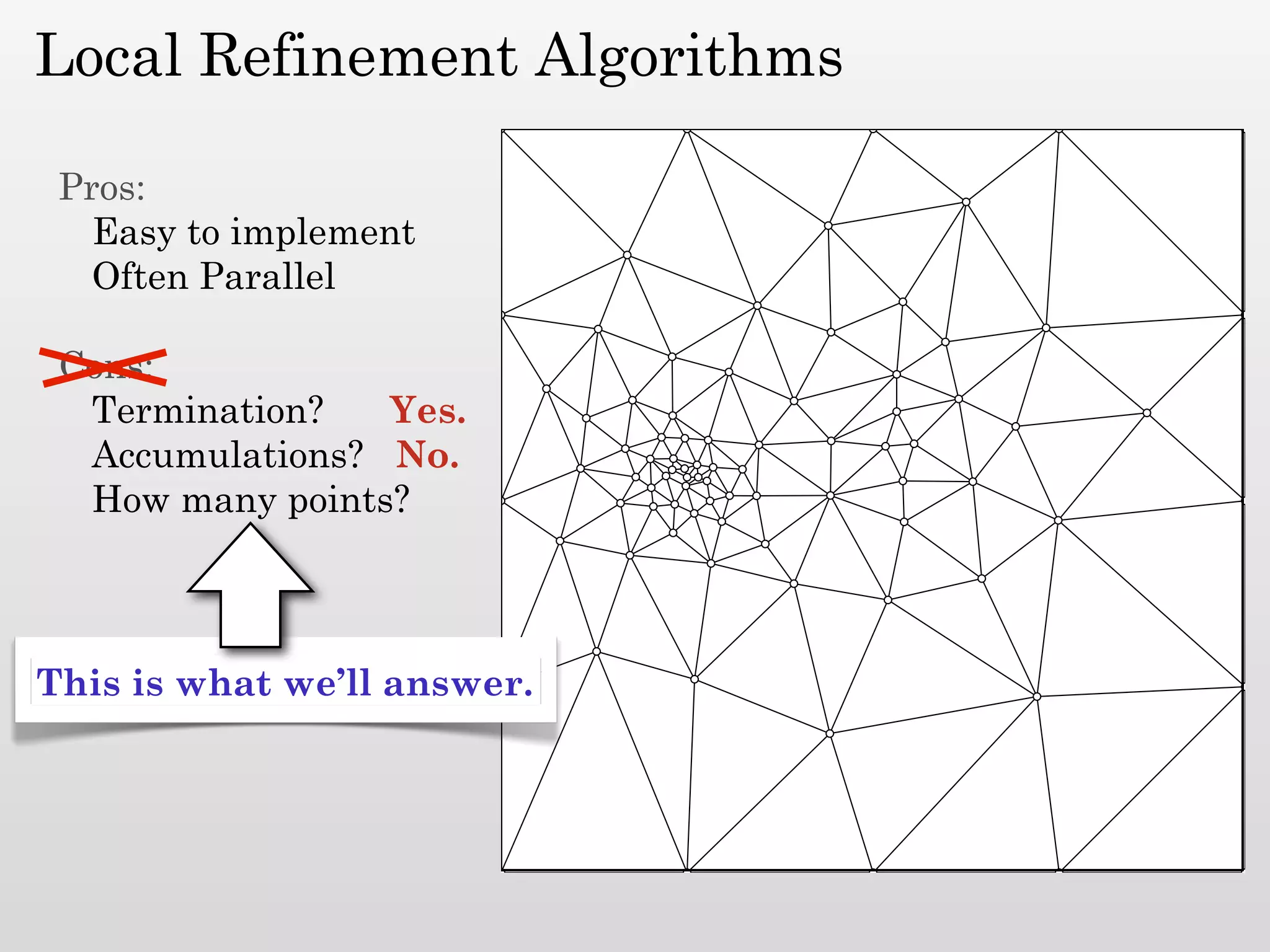 Local Refinement Algorithms

 Pros:
   Easy to implement
   Often Parallel

 Cons:
  Termination?   Yes.
  Accumulations? No.
  How many points?



This is what we’ll answer.
 