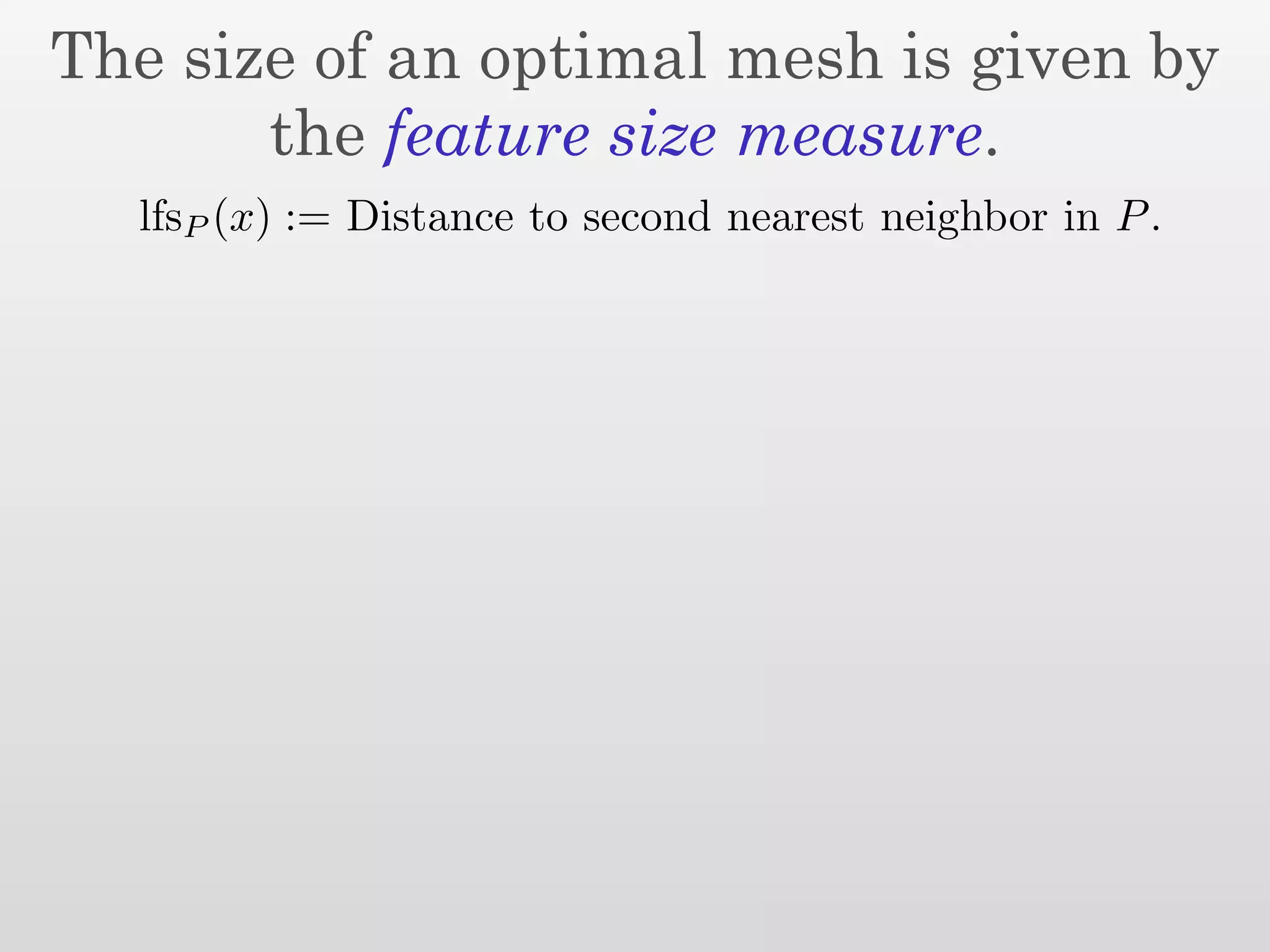 The size of an optimal mesh is given by
       the feature size measure.
  lfsP (x) := Distance to second nearest neighbor in P .
 