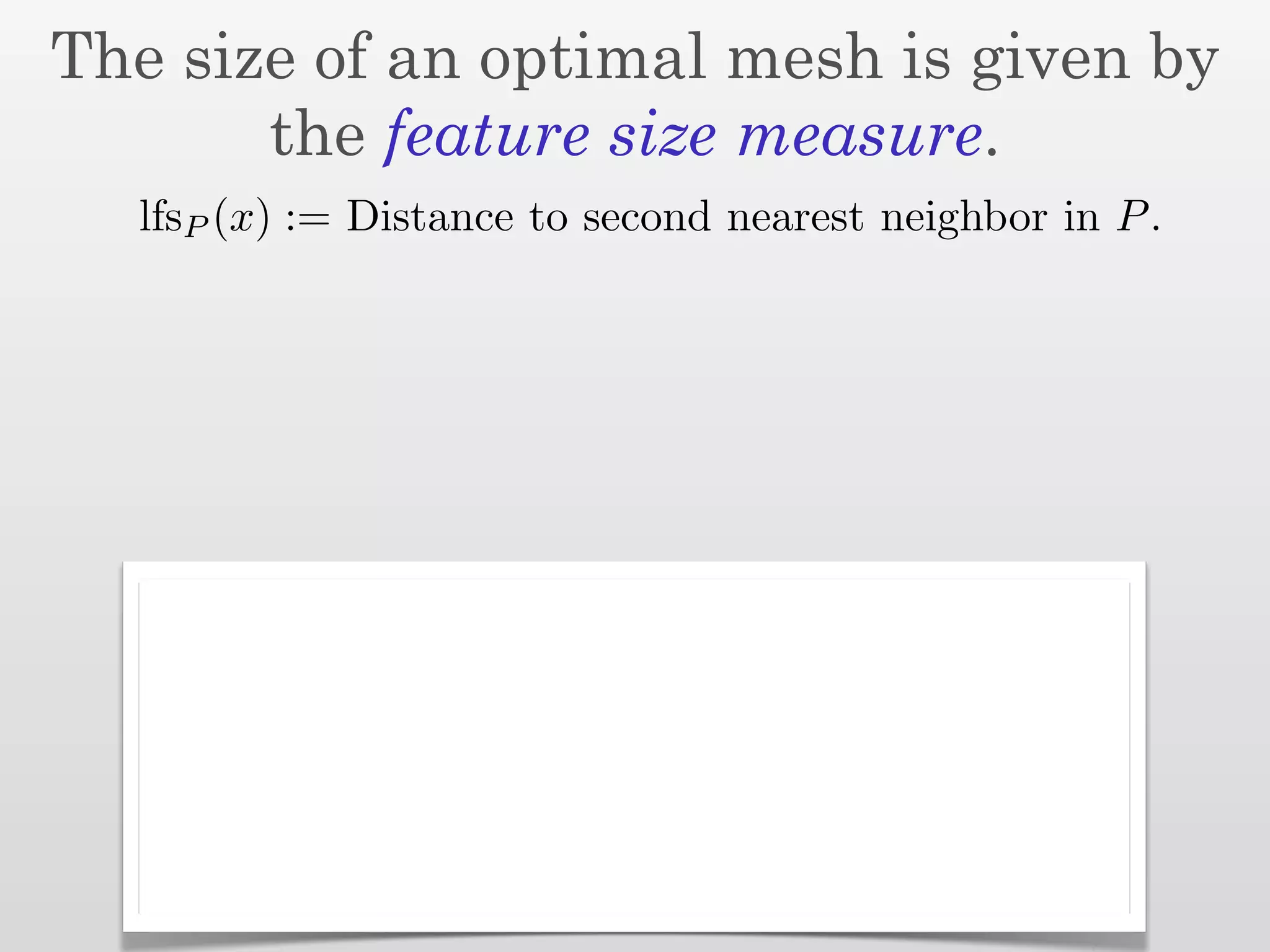 The size of an optimal mesh is given by
       the feature size measure.
  lfsP (x) := Distance to second nearest neighbor in P .
 