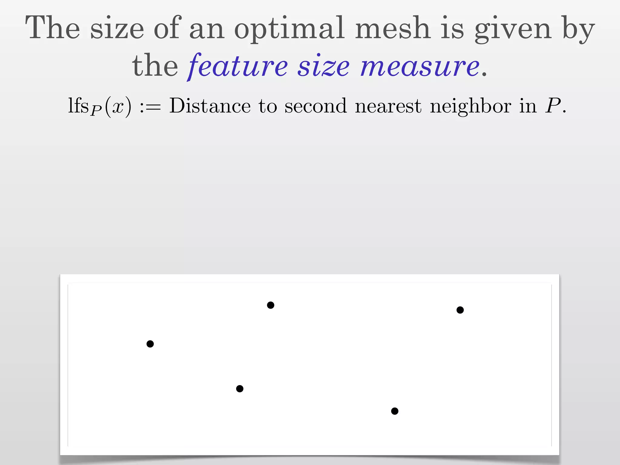 The size of an optimal mesh is given by
       the feature size measure.
  lfsP (x) := Distance to second nearest neighbor in P .
 