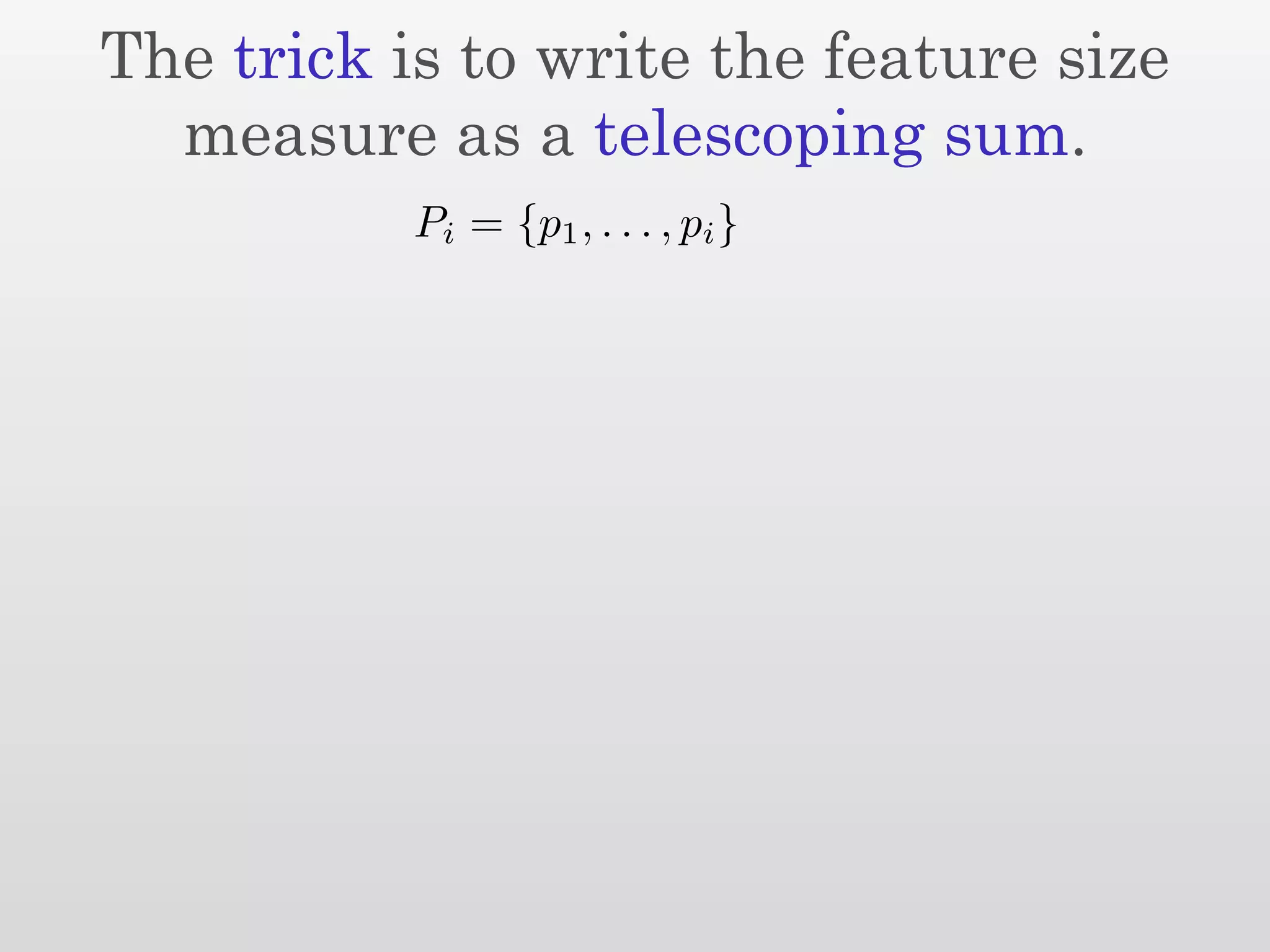 The trick is to write the feature size
  measure as a telescoping sum.
           Pi = {p1 , . . . , pi }
 