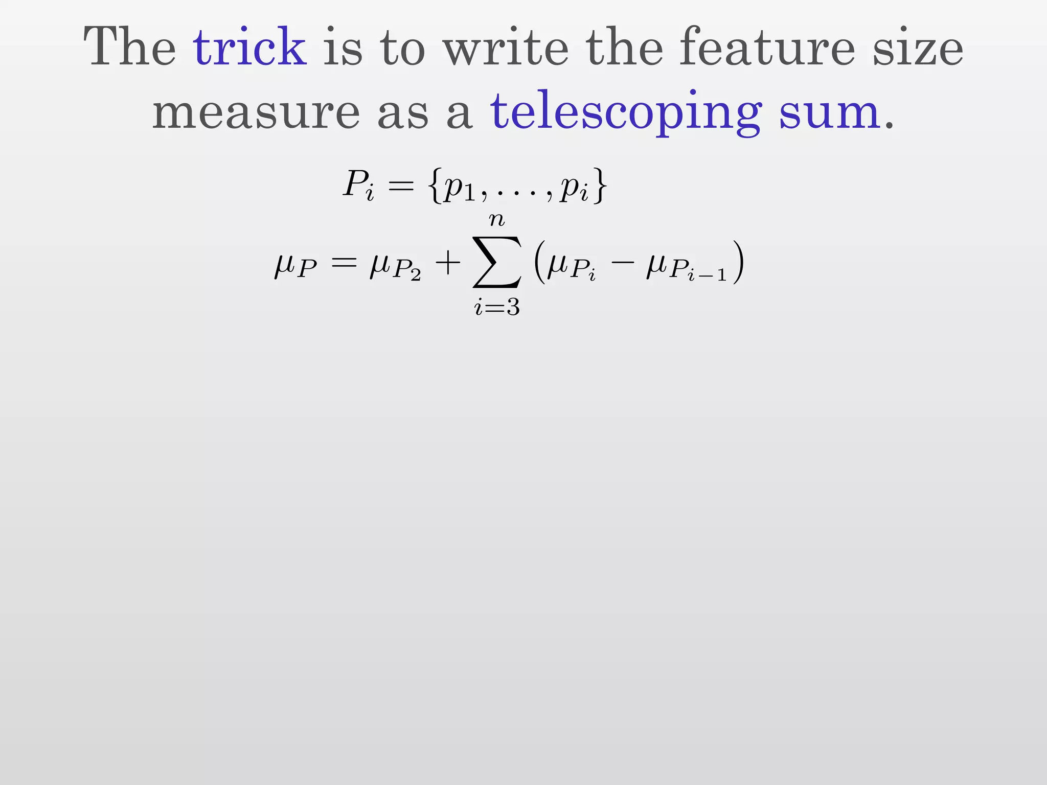 The trick is to write the feature size
  measure as a telescoping sum.
            Pi = {p1 , . . . , pi }
                        n
        µ P = µ P2 +         µPi − µPi−1
                       i=3
 