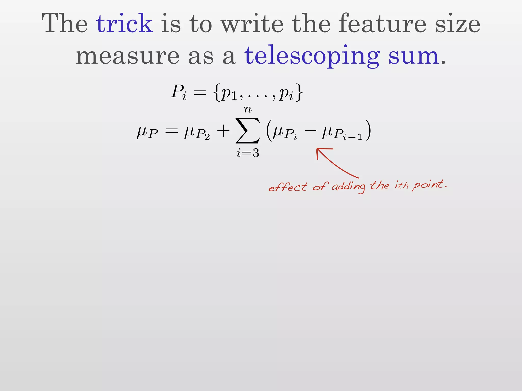 The trick is to write the feature size
  measure as a telescoping sum.
            Pi = {p1 , . . . , pi }
                        n
        µ P = µ P2 +         µPi − µPi−1
                       i=3

                             effect of adding the ith point.
 
