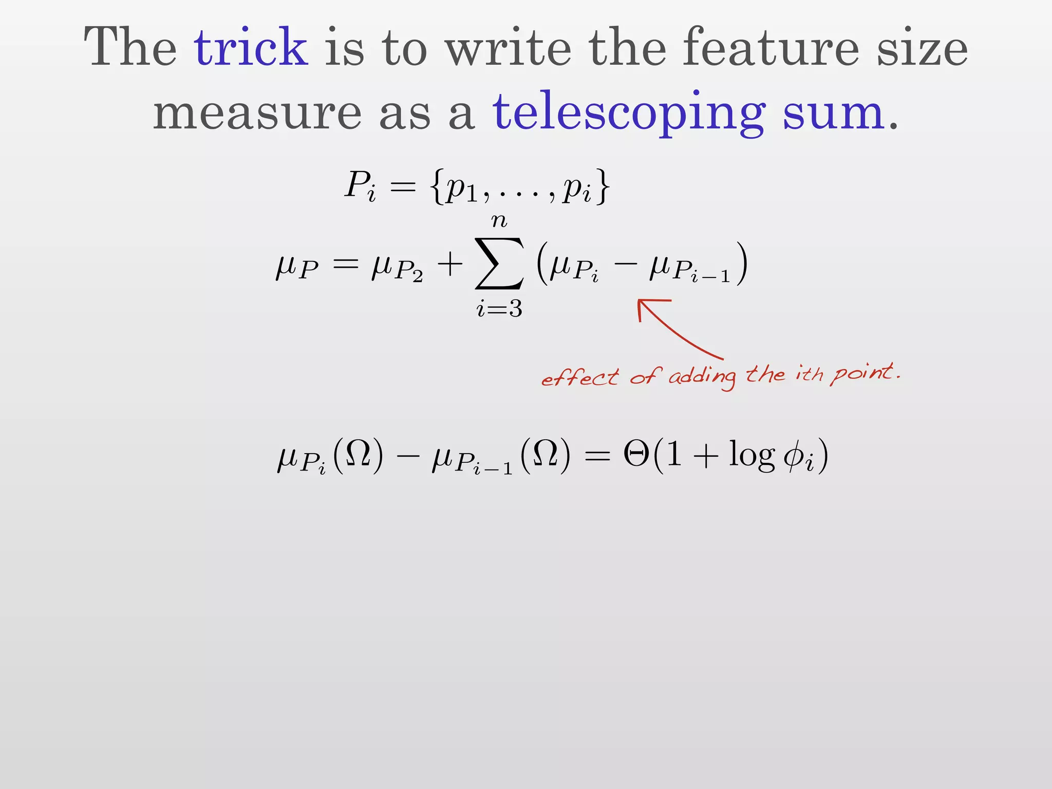 The trick is to write the feature size
  measure as a telescoping sum.
            Pi = {p1 , . . . , pi }
                        n
        µ P = µ P2 +         µPi − µPi−1
                       i=3

                             effect of adding the ith point.


        µPi (Ω) − µPi−1 (Ω) = Θ(1 + log φi )
 