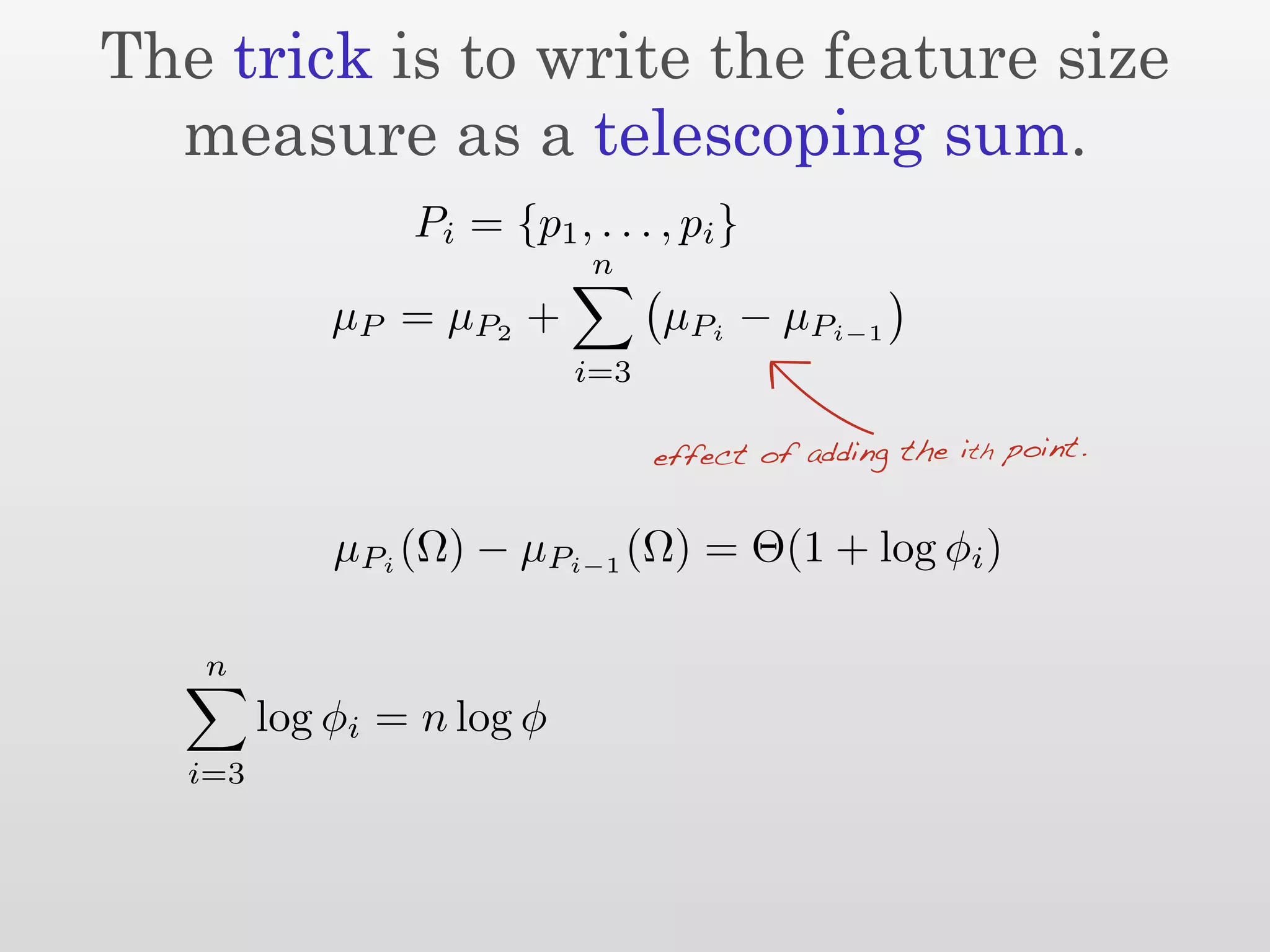 The trick is to write the feature size
  measure as a telescoping sum.
                 Pi = {p1 , . . . , pi }
                             n
             µ P = µ P2 +         µPi − µPi−1
                            i=3

                                  effect of adding the ith point.


             µPi (Ω) − µPi−1 (Ω) = Θ(1 + log φi )

   n
         log φi = n log φ
   i=3
 