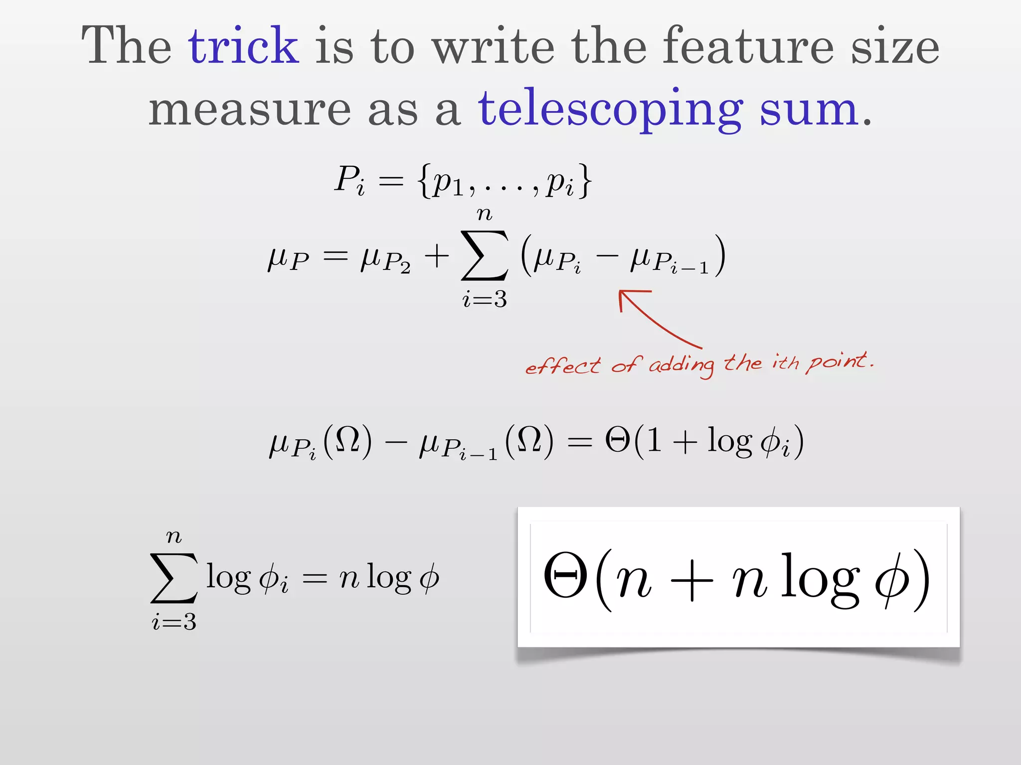 The trick is to write the feature size
  measure as a telescoping sum.
                 Pi = {p1 , . . . , pi }
                             n
             µ P = µ P2 +         µPi − µPi−1
                            i=3

                                  effect of adding the ith point.


             µPi (Ω) − µPi−1 (Ω) = Θ(1 + log φi )

   n
         log φi = n log φ          Θ(n + n log φ)
   i=3
 